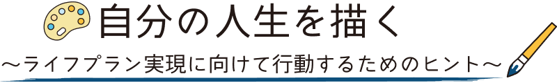 自分の人生を描く～ライフプラン実現に向けて行動するためのヒント～